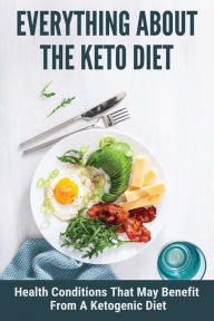 Everything About The Keto Diet: Health Conditions That May Benefit From A Ketogenic Diet: Ketogenic Diet Food List Crystal Kubes Author