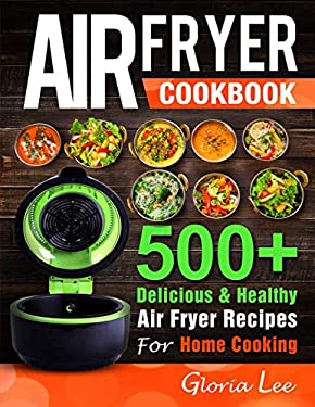 Air Fryer Cookbook : 500+ Delicious and Healthy Air Fryer Recipes for Home Cooking by Gloria Lee
