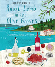 Roast Lamb in the Olive Groves: A Mediterranean Cookbook Belinda Harley Author
