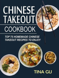Chinese Takeout Cookbook:Top 75 Homemade Chinese Takeout Recipes To Enjoy Tina Gu Author