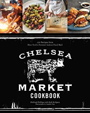 The Chelsea Market Cookbook : 100 Recipes from New York's Premier Indoor Food Hall by Michael Phillips