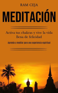 Meditación: Activa tus chakras y vive la vida llena de felicidad (Aprenda a meditar para una experiencia espiritual) Ram Ceja Author
