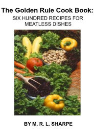 The Golden Rule Cook Book: Six Hundred Recipes for Meatless Dishes By Mrs. Maud Russell Lorraine Sharpe Freshel Maud Russell Lorraine Sharpe Freshel A