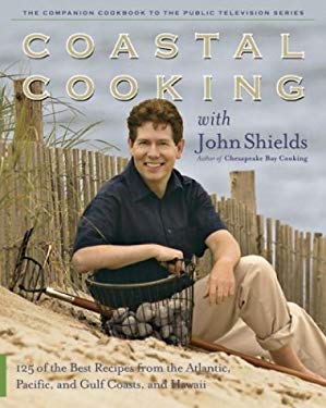 Coastal Cooking with John Shields : 125 of the Best Recipes from the Atlantic, Pacific, and Gulf Coasts, and Hawaii by John Shields