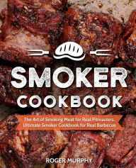 Smoker Cookbook: The Art of Smoking Meat for Real Pitmasters, Ultimate Smoker Cookbook for Real Barbecue Roger Murphy Author