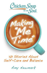 Chicken Soup for the Soul: Making Me Time: 101 Stories About Self-Care and Balance Amy Newmark Author