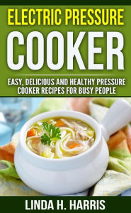 Electric Pressure Cooker: Easy, Delicious and Healthy Pressure Cooker Recipes for Busy People Linda H. Harris Author