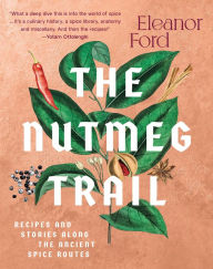 The Nutmeg Trail: Recipes and Stories Along the Ancient Spice Routes Eleanor Ford Author