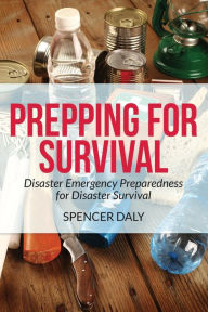 Prepping for Survival: Disaster Emergency Preparedness for Disaster Survival Spencer Daly Author