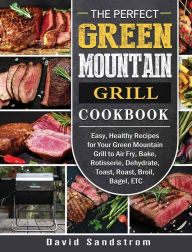 The Perfect Green Mountain Grill Cookbook: Easy, Healthy Recipes for Your Green Mountain Grill to Air Fry, Bake, Rotisserie, Dehydrate, Toast, Roast,