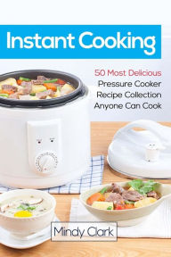 Instant Cooking: 50 Most Delicious Pressure Cooker Recipe Collection Anyone Can Cook Mindy Clark Author