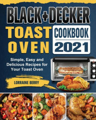 BLACK+DECKER Toast Oven Cookbook 2021: Simple, Easy and Delicious Recipes for Your Toast Oven Lorraine Berry Author