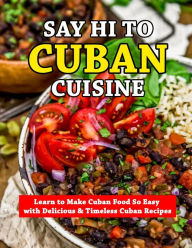 Say Hi To Cuban Cuisine: Learn to Make Cuban Food So Easy with Delicious & Timeless Cuban Recipes Alanis Berge Author