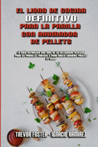 El Libro De Cocina Definitivo Para La Parrilla Con Ahumador De Pellets: La Guía Definitiva Con Más De 50 Deliciosas Recetas Para Su Parrilla Traeger