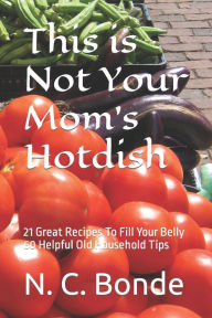 This is Not Your Mom's Hotdish: 21 Great Recipes To Fill Your Belly 60 Helpful Old Household Tips N. C. Bonde Author