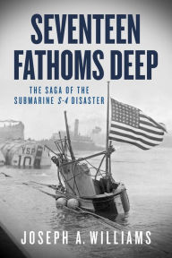 Seventeen Fathoms Deep: The Saga of the Submarine S-4 Disaster Joseph A. Williams Author
