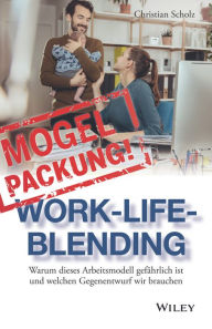 Mogelpackung Work-Life-Blending: Warum dieses Arbeitsmodell gefährlich ist und welchen Gegenentwurf wir brauchen Christian Scholz Author