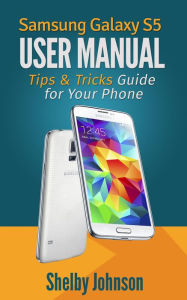 Samsung Galaxy S5 User Manual: Tips & Tricks Guide for Your Phone! Shelby Johnson Author