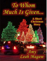 To Whom Much Is Given-A Short Christmas Story Amy Magaw Author