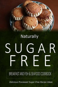 Naturally Sugar-Free - Breakfast and Fish & Seafood Cookbook: Delicious Sugar-Free and Diabetic-Friendly Recipes for the Health-Conscious Naturally Su