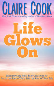 Life Glows On: Reconnecting With Your Creativity to Make the Rest of Your Life the Best of Your Life Claire Cook Author