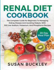 Renal Diet Cookbook: The Complete Guide for beginners to Managing Kidney Disease and Avoiding Dialysis, with 300 Low Sodium, Potassium, and Phosphorus
