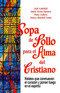Sopa de Pollo para el Alma del Cristiano: 101 relatos que conmueven el corazón y ponen fuego en el espíritu Jack Canfield Author