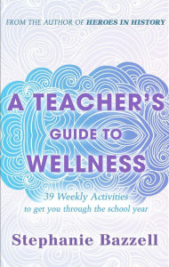 A Teacher's Guide to Wellness: 39 Weekly Activities to Get You through the School Year Stephanie Bazzell Author