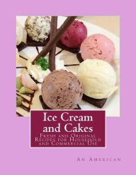 Ice Cream and Cakes: Fresh and Original Recipes for Household and Commercial Use An American Author