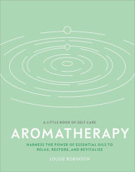 Aromatherapy: Harness the power of essential oils to relax, restore, and revitalize Louise Robinson Author