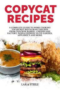 Copycat Recipes: A Complete Guide to Home Cooking Top Secret Restaurant Recipes from Cracker Barrel, Cheesecake Factory, Panda Express, Olive Garden,