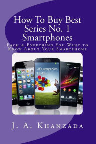 Smartphones: Each & Everything You Want to Know about Your Smartphone J. A. Khanzada Author