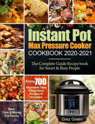 Instant Pot Max Pressure Cooker Cookbook 2020-2021: The Complete Guide Recipe book for Smart & Busy People Enjoy 700 Affordable Tasty 5-Ingred
