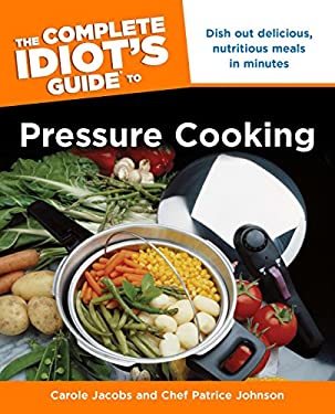 The Complete Idiot's Guide to Pressure Cooking : Dish Out Delicious, Nutritious Meals in Minutes by Carole, Johnson, Chef Patrice Jacobs