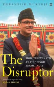 The Disruptor: How Vishwanath Pratap Singh Shook India Debashish Mukerji Author