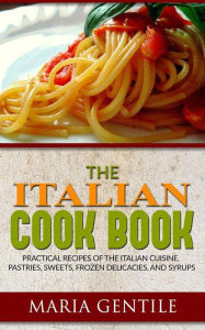 The Italian Cook Book or The Art of Eating Well; Practical Recipes of the Italian Cuisine, Pastries, Sweets, Frozen Delicacies, and Syrups Maria Genti
