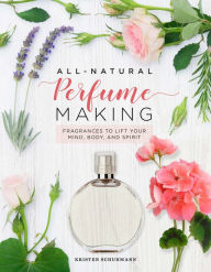All-Natural Perfume Making: Fragrances to Lift Your Mind, Body, and Spirit Kristen Schuhmann Author