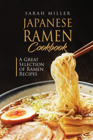 Japanese Ramen Cookbook: A Great Selection of Ramen Recipes Sarah Miller Author