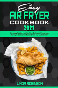 Easy Air Fryer Cookbook 2021: Everyday Recipes for Cooking Delicious Homemade Air Fryer Dishes for Boost Brain and Live Healthy Linda Robinson Author