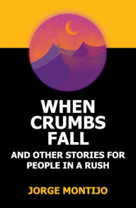 WHEN CRUMBS FALL AND OTHER STORIES FOR PEOPLE IN A RUSH JORGE MONTIJO Author