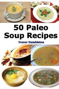 Paleo Soup Recipes: 50 Delicious Caveman Diet Friendly Soups Trevor Dumbleton Author