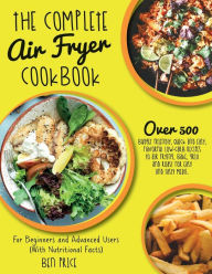 The Complete Air Fryer Cookbook: Over 500 Budget Friendly, Quick & Easy, Flavorful Low-Carb Recipes to Air Frying, Bake, Grill and Roast for E