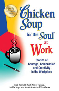 Chicken Soup for the Soul at Work: Stories of Courage, Compassion and Creativity in the Workplace Jack Canfield Author