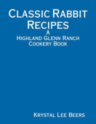 Classic Rabbit Recipes: A Highland Glenn Ranch Cookery Book Krystal Lee Beers Author