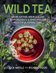 Wild Tea: Grow, gather, brew & blend 40 ingredients & 30 recipes for healthful herbal teas Nick Moyle Author