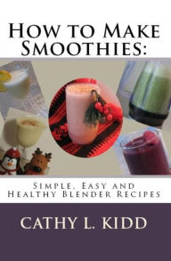 How to Make Smoothies: Simple, Easy and Healthy Blender Recipes Cathy Kidd Author
