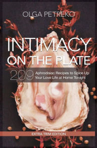 Intimacy On The Plate (Extra Trim Edition): 200+ Aphrodisiac Recipes to Spice Up Your Love Life at Home Tonight Olga Petrenko Author