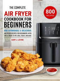 The Complete Air Fryer Cookbook For Beginners: 800 Affordable and Delicious Air Fryer Recipes for Beginners with Tips & Tricks to Fry, Grill,