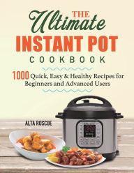 The Ultimate Instant Pot Cookbook: 1000 Quick, Easy & Healthy Recipes for Beginners and Advanced Users Alta Roscoe Author