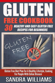 Gluten Free Cookbook: 30 Healthy And Easy Gluten Free Recipes For Beginners, Gluten Free Diet Plan For A Healthy Lifestyle, Cooking For People With Ce